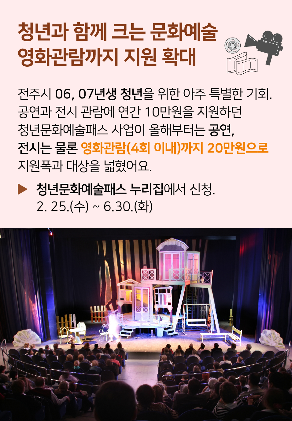 청년과 함께 크는 문화예술 영화관람까지 지원 확대. 전주시 06, 07년생 청년을 위한 아주 특별한 기회. 공연과 전시 관람에 연간 10만원을 지원하던 청년문화예술패스 사업이 올해부터는 공연, 전시는 물론 영화관람(4회 이내)까지 20만원으로 지원폭과 대상을 넓혔어요. 2~3월 사이 전주시 홈페이지에서 신청. 